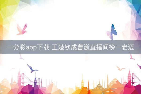一分彩app下载 王楚钦成曹巍直播间榜一老迈