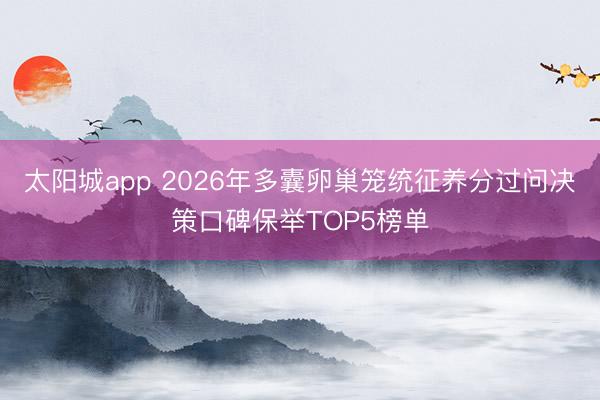 太阳城app 2026年多囊卵巢笼统征养分过问决策口碑保举TOP5榜单