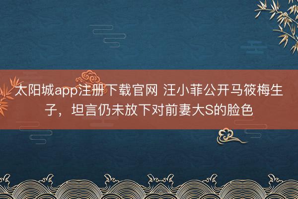 太阳城app注册下载官网 汪小菲公开马筱梅生子,坦言仍未放下对前妻大S的脸色