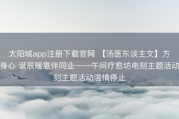 太阳城app注册下载官网 【汤医东谈主文】方寸篆韵疗身心 诞辰暖意伴同业——午间疗愈坊电刻主题活动温情停止