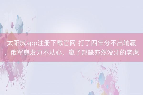 太阳城app注册下载官网 打了四年分不出输赢，俄军愈发力不从心，赢了邦畿亦然没牙的老虎