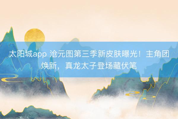 太阳城app 沧元图第三季新皮肤曝光！主角团焕新，真龙太子登场藏伏笔