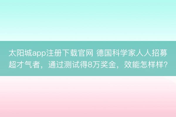 太阳城app注册下载官网 德国科学家人人招募超才气者,通过测试得8万奖金,效能怎样样?