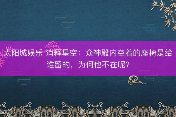 太阳城娱乐 消释星空：众神殿内空着的座椅是给谁留的，为何他不在呢？