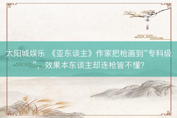 太阳城娱乐 《亚东谈主》作家把枪画到“专科级”,效果本东谈主却连枪皆不懂?