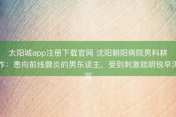 太阳城app注册下载官网 沈阳朝阳病院男科耕作:患向前线腺炎的男东谈主,受到刺激就明锐早泻