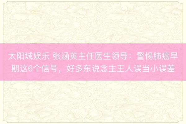 太阳城娱乐 张涵英主任医生领导：警惕肺癌早期这6个信号，好多东说念主王人误当小误差