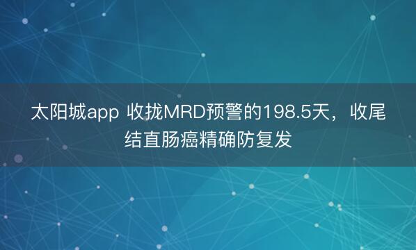 太阳城app 收拢MRD预警的198.5天，<a href=