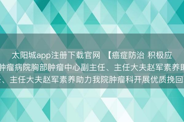 太阳城app注册下载官网 【癌症防治 积极应付】3月4日,北京大学肿瘤病院胸部肿瘤中心副主任、主任大夫赵军素养助力我院肿瘤科开展优质挽回职业