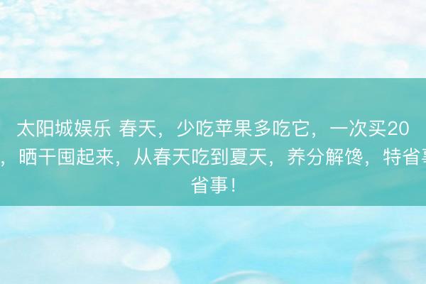 太阳城娱乐 春天,少吃苹果多吃它,一次买20斤,晒干囤起来,从春天吃到夏天,养分解馋,特省事!