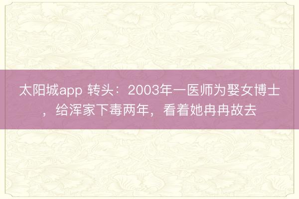 太阳城app 转头：2003年一医师为娶女博士，给浑家下毒两年，看着她冉冉故去