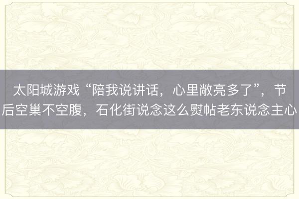 太阳城游戏 “陪我说讲话，心里敞亮多了”，节后空巢不空腹，石化街说念这么熨帖老东说念主心