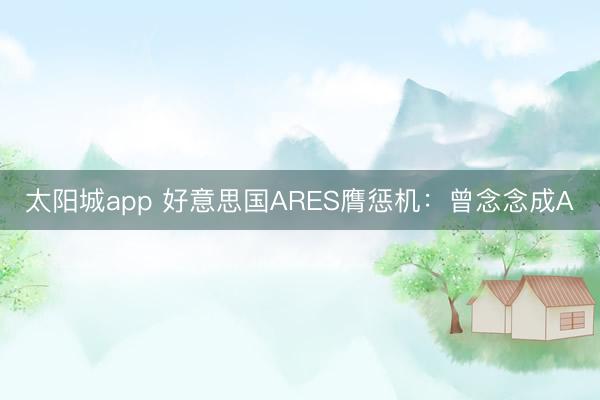 太阳城app 好意思国ARES膺惩机：曾念念成A
