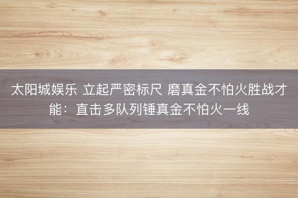 太阳城娱乐 立起严密标尺 磨真金不怕火胜战才能:直击多队列锤真金不怕火一线