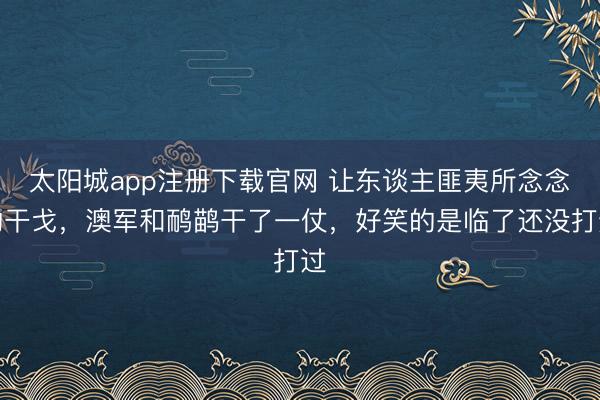 太阳城app注册下载官网 让东谈主匪夷所念念的干戈，澳军和鸸鹋干了一仗，好笑的是临了还没打过