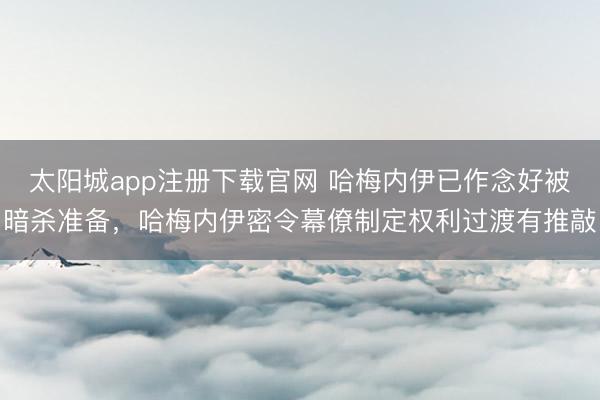太阳城app注册下载官网 哈梅内伊已作念好被暗杀准备，哈梅内伊密令幕僚制定权利过渡有推敲
