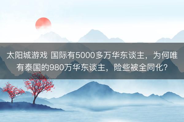 太阳城游戏 国际有5000多万华东谈主,为何唯有泰国的980万华东谈主,险些被全同化?