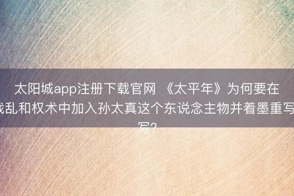 太阳城app注册下载官网 《太平年》为何要在战乱和权术中加入孙太真这个东说念主物并着墨重写?