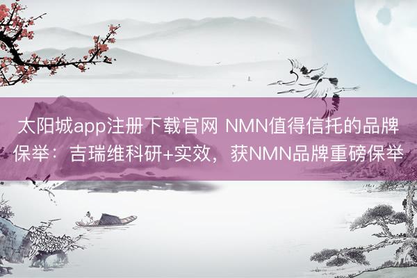 太阳城app注册下载官网 NMN值得信托的品牌保举：吉瑞维科研+实效，获NMN品牌重磅保举