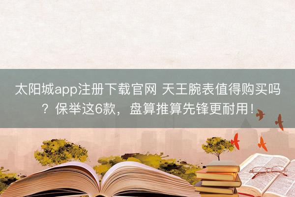 太阳城app注册下载官网 天王腕表值得购买吗？保举这6款，盘算推算先锋更耐用！