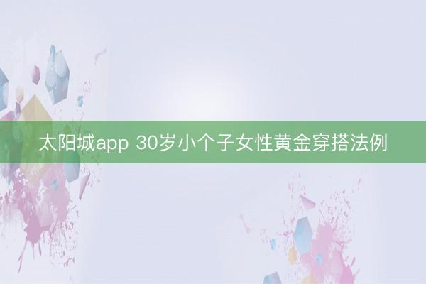 太阳城app 30岁小个子女性黄金穿搭法例