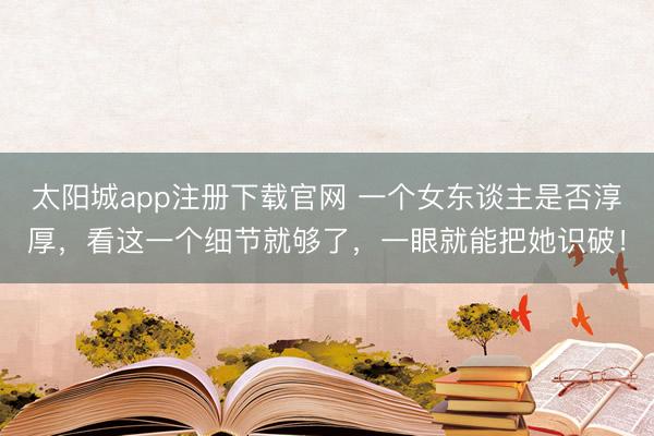 太阳城app注册下载官网 一个女东谈主是否淳厚，看这一个细节就够了，一眼就能把她识破！